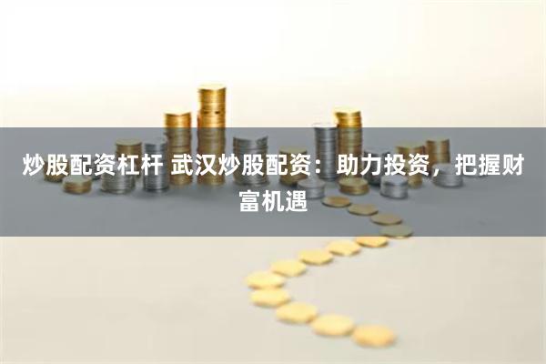 炒股配资杠杆 武汉炒股配资：助力投资，把握财富机遇