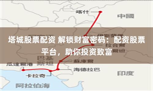 塔城股票配资 解锁财富密码：配资股票平台，助你投资致富