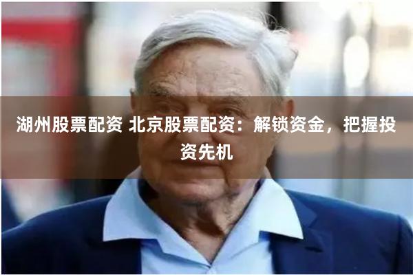 湖州股票配资 北京股票配资：解锁资金，把握投资先机