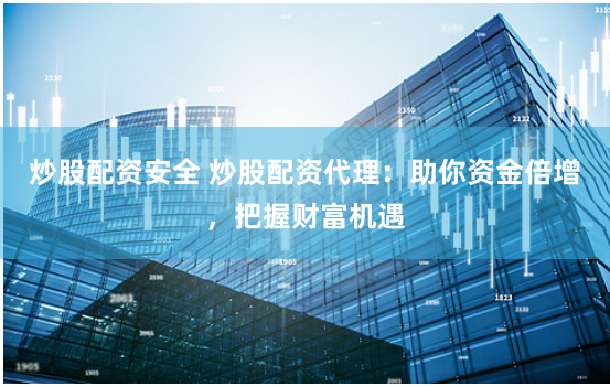 炒股配资安全 炒股配资代理：助你资金倍增，把握财富机遇