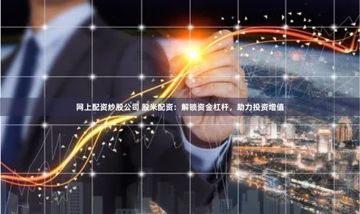 网上配资炒股公司 股米配资：解锁资金杠杆，助力投资增值