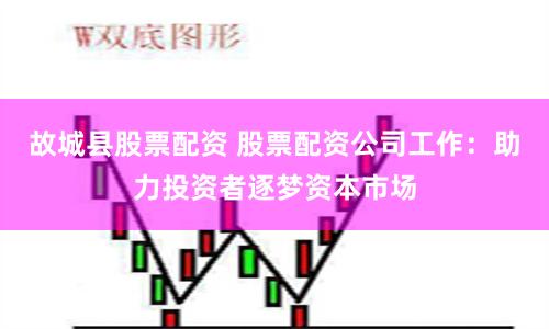 故城县股票配资 股票配资公司工作：助力投资者逐梦资本市场