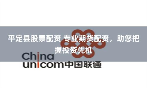 平定县股票配资 专业期货配资，助您把握投资先机