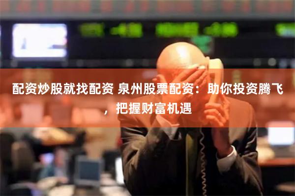 配资炒股就找配资 泉州股票配资：助你投资腾飞，把握财富机遇