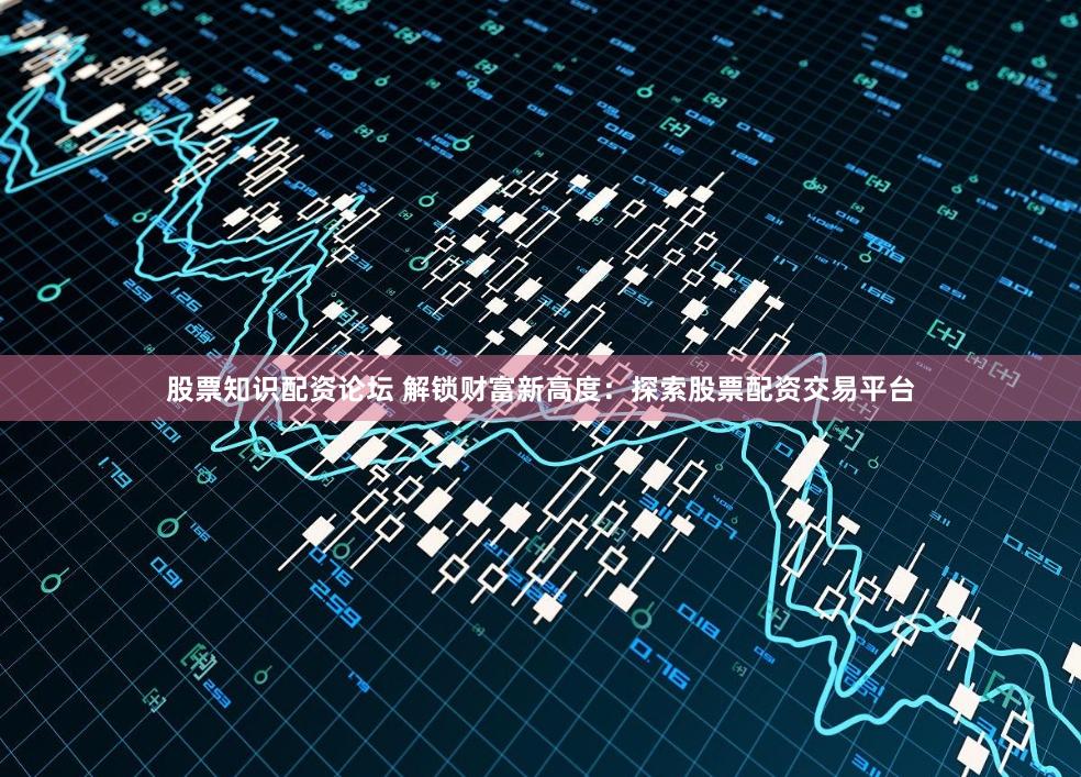 股票知识配资论坛 解锁财富新高度：探索股票配资交易平台