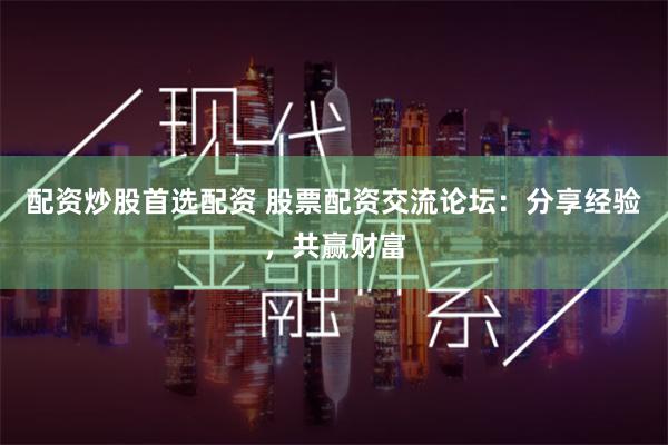 配资炒股首选配资 股票配资交流论坛：分享经验，共赢财富