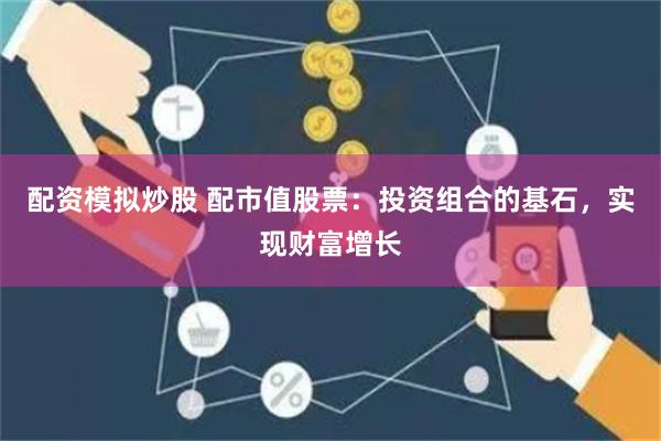 配资模拟炒股 配市值股票：投资组合的基石，实现财富增长