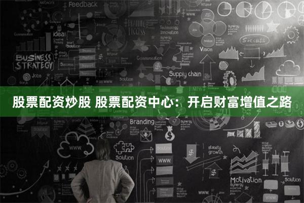 股票配资炒股 股票配资中心：开启财富增值之路