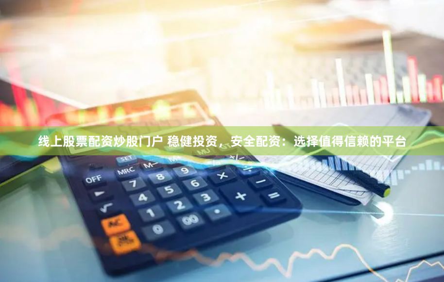 线上股票配资炒股门户 稳健投资，安全配资：选择值得信赖的平台