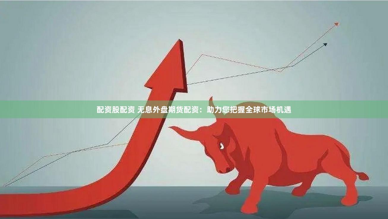 配资股配资 无息外盘期货配资：助力您把握全球市场机遇