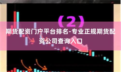 期货配资门户平台排名-专业正规期货配资公司查询入口