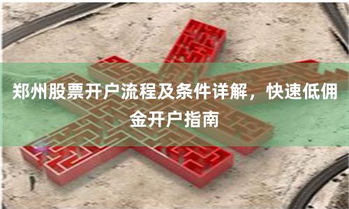 郑州股票开户流程及条件详解，快速低佣金开户指南