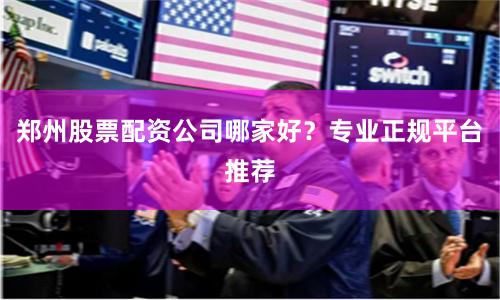郑州股票配资公司哪家好？专业正规平台推荐