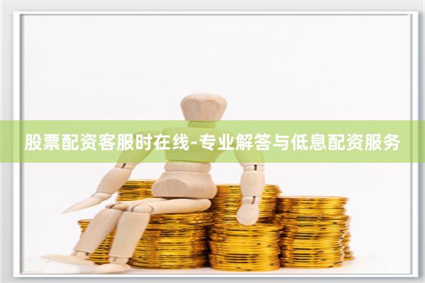 股票配资客服时在线-专业解答与低息配资服务