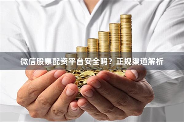 微信股票配资平台安全吗？正规渠道解析