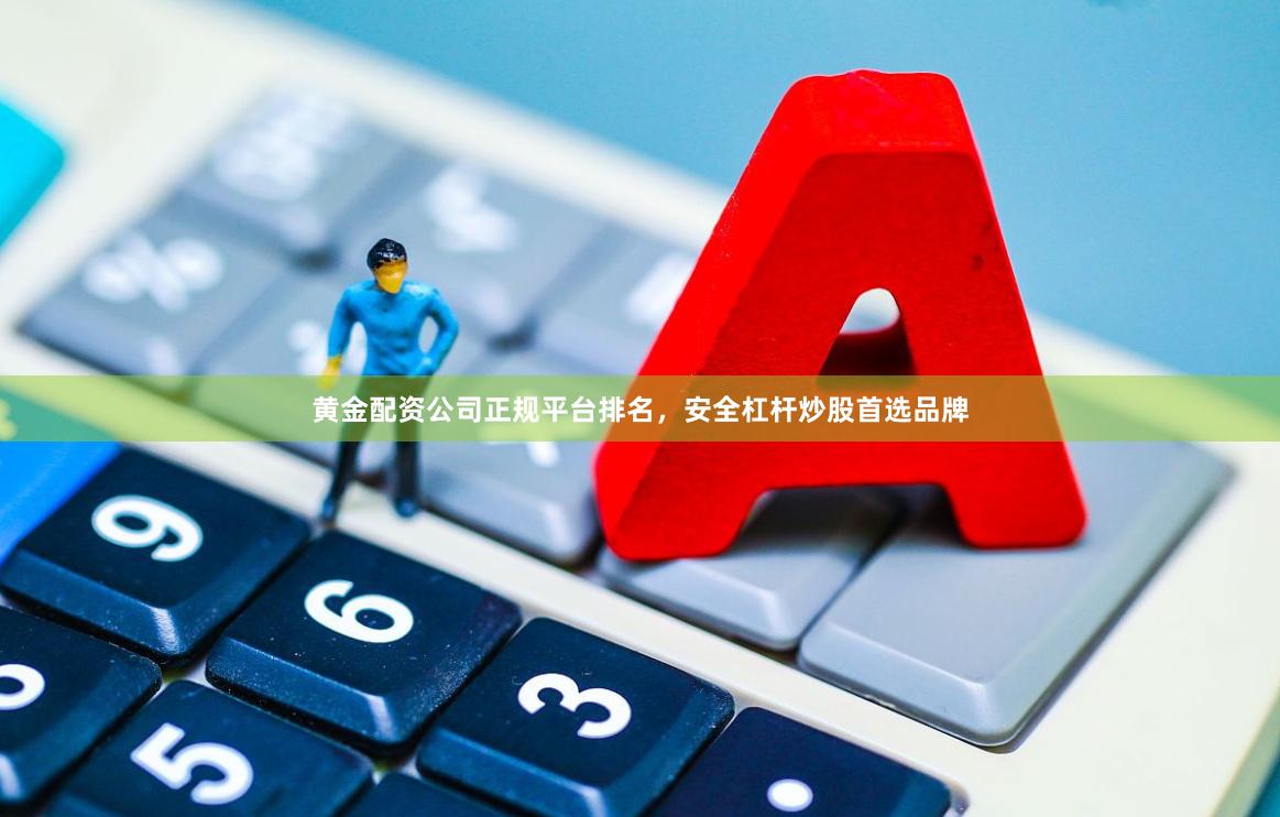 黄金配资公司正规平台排名，安全杠杆炒股首选品牌