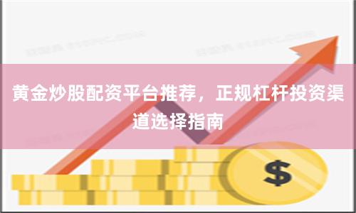 黄金炒股配资平台推荐，正规杠杆投资渠道选择指南