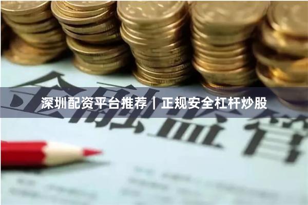 深圳配资平台推荐｜正规安全杠杆炒股