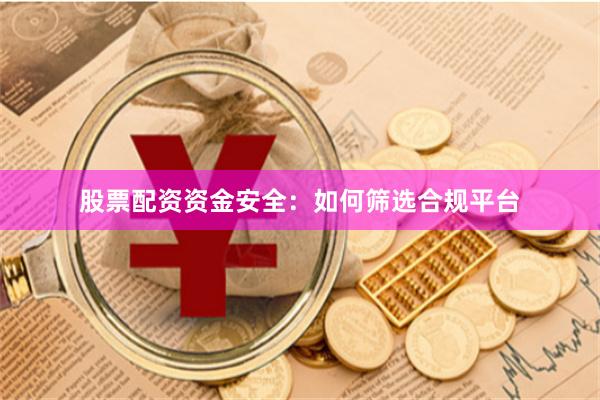 股票配资资金安全：如何筛选合规平台