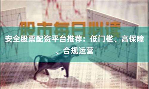 安全股票配资平台推荐：低门槛、高保障、合规运营