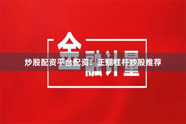 炒股配资平台配资：正规杠杆炒股推荐