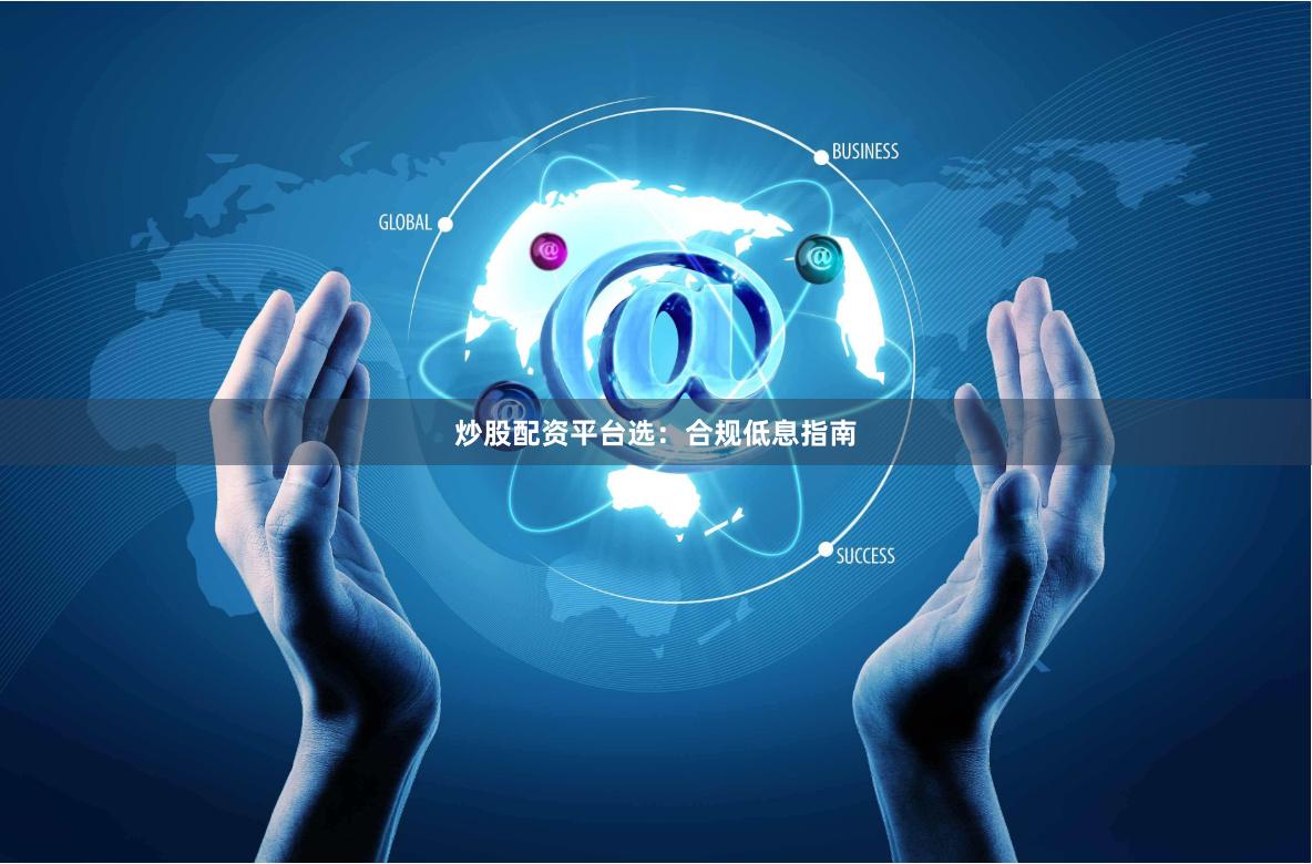 炒股配资平台选：合规低息指南