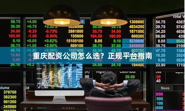 重庆配资公司怎么选？正规平台指南