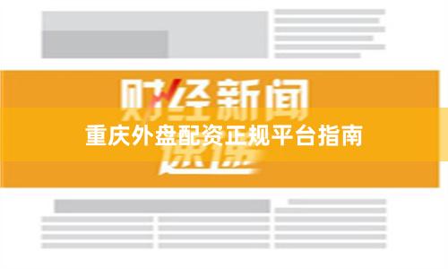 重庆外盘配资正规平台指南