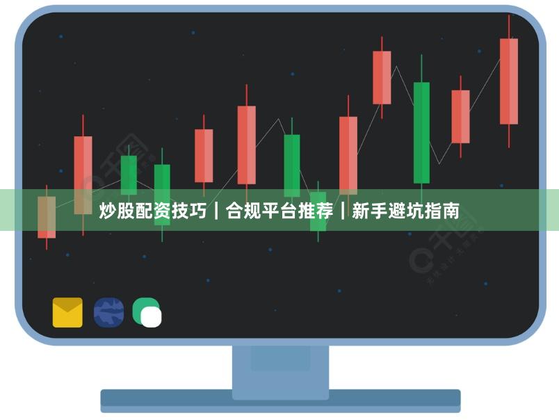 炒股配资技巧｜合规平台推荐｜新手避坑指南