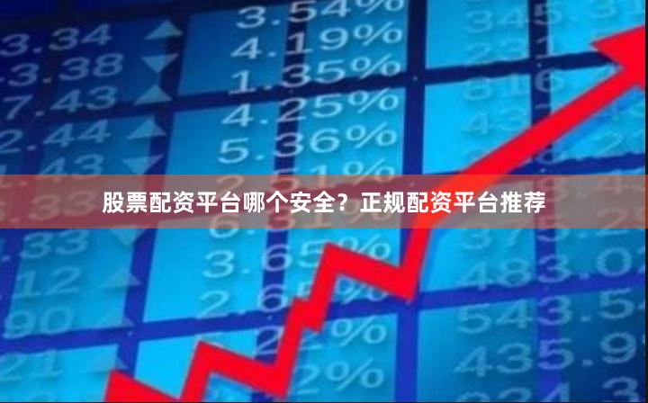 股票配资平台哪个安全？正规配资平台推荐