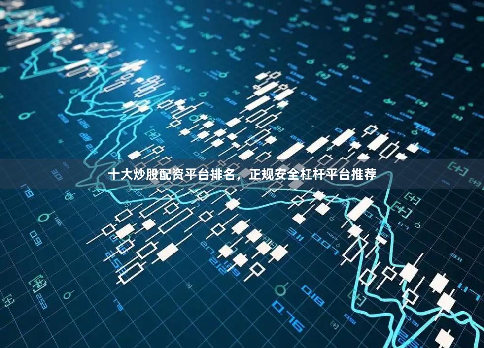 十大炒股配资平台排名，正规安全杠杆平台推荐