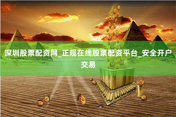 深圳股票配资网_正规在线股票配资平台_安全开户交易