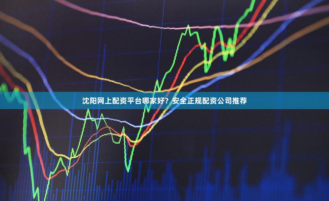 沈阳网上配资平台哪家好？安全正规配资公司推荐