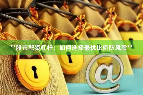 **股市配资杠杆：如何选择最优比例防风险**
