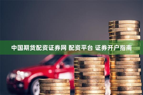 中国期货配资证券网 配资平台 证券开户指南