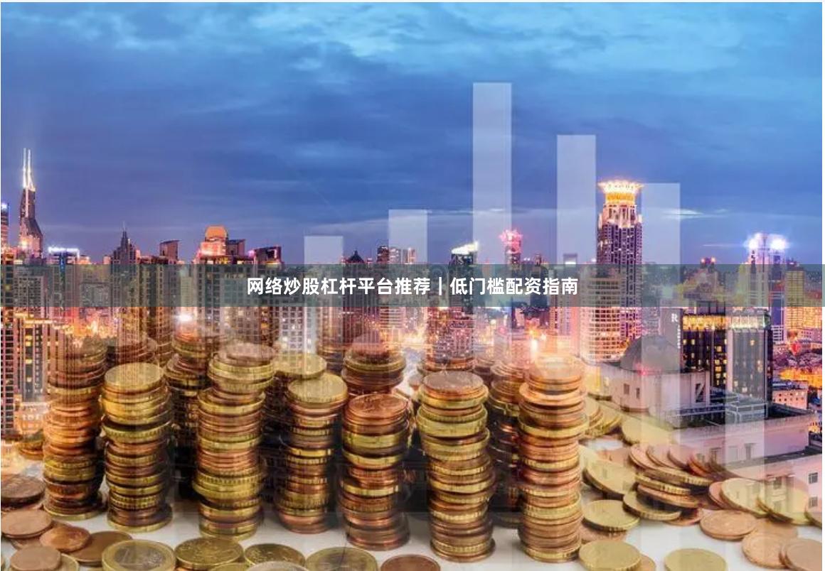 网络炒股杠杆平台推荐｜低门槛配资指南