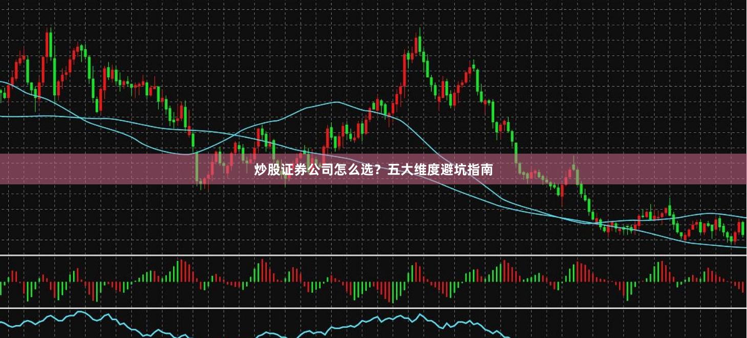 炒股证券公司怎么选？五大维度避坑指南